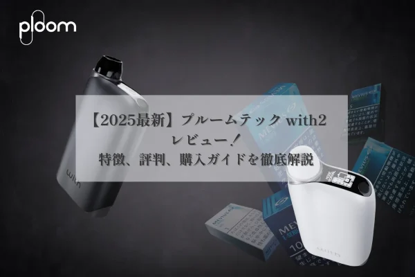 【2025最新】プルームテック with2レビュー：特徴、評判、購入ガイドを徹底解説