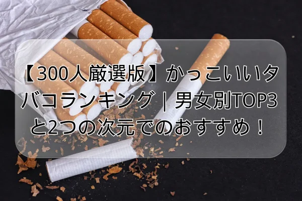 【300人厳選版】かっこいいタバコランキング｜男女別TOP3と2つの次元でのおすすめ！